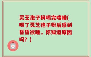 灵芝孢子粉喝完嗜睡(喝了灵芝孢子粉后感到昏昏欲睡，你知道原因吗？)