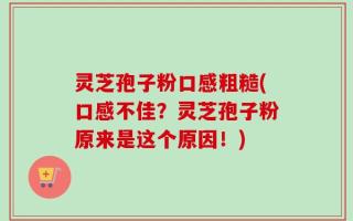 灵芝孢子粉口感粗糙(口感不佳？灵芝孢子粉原来是这个原因！)