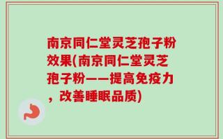 南京同仁堂灵芝孢子粉效果(南京同仁堂灵芝孢子粉——提高免疫力，改善睡眠品质)