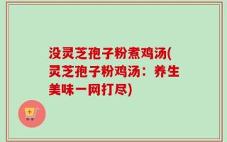 没灵芝孢子粉煮鸡汤(灵芝孢子粉鸡汤：养生美味一网打尽)