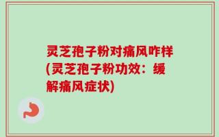 灵芝孢子粉对痛风咋样(灵芝孢子粉功效：缓解痛风症状)