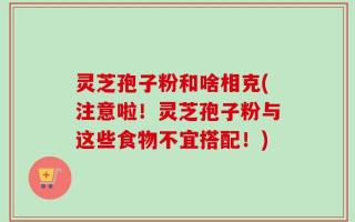 灵芝孢子粉和啥相克(注意啦！灵芝孢子粉与这些食物不宜搭配！)