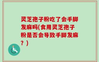 灵芝孢子粉吃了会手脚发麻吗(食用灵芝孢子粉是否会导致手脚发麻？)