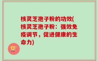 核灵芝孢子粉的功效(核灵芝孢子粉：强效免疫调节，促进健康的生命力)