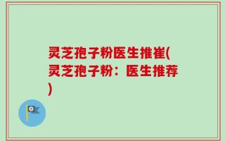 灵芝孢子粉医生推崔(灵芝孢子粉：医生推荐)