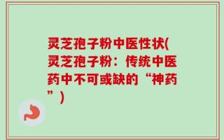 灵芝孢子粉中医性状(灵芝孢子粉：传统中医药中不可或缺的“神药”)