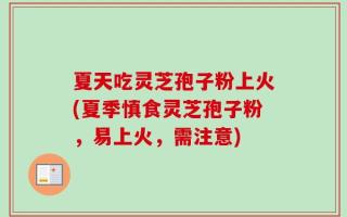 夏天吃灵芝孢子粉上火(夏季慎食灵芝孢子粉，易上火，需注意)