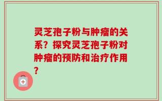 灵芝孢子粉与肿瘤的关系？探究灵芝孢子粉对肿瘤的预防和治疗作用？