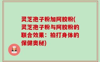 灵芝孢子粉加阿胶粉(灵芝孢子粉与阿胶粉的联合效果：拍打身体的保健奥秘)