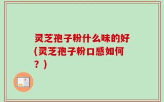 灵芝孢子粉什么味的好(灵芝孢子粉口感如何？)