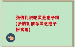 张伯礼说吃灵芝孢子粉(张伯礼推荐灵芝孢子粉食用)