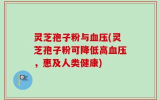 灵芝孢子粉与血压(灵芝孢子粉可降低高血压，惠及人类健康)