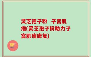 灵芝孢子粉  子宫肌瘤(灵芝孢子粉助力子宫肌瘤康复)