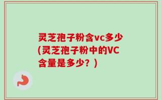 灵芝孢子粉含vc多少(灵芝孢子粉中的VC含量是多少？)