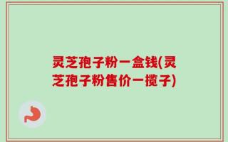灵芝孢子粉一盒钱(灵芝孢子粉售价一揽子)