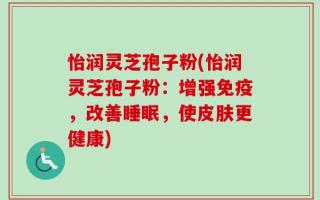 怡润灵芝孢子粉(怡润灵芝孢子粉：增强免疫，改善睡眠，使皮肤更健康)