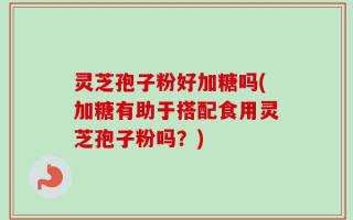 灵芝孢子粉好加糖吗(加糖有助于搭配食用灵芝孢子粉吗？)