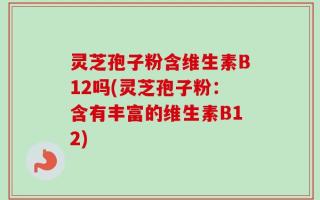 灵芝孢子粉含维生素B12吗(灵芝孢子粉：含有丰富的维生素B12)