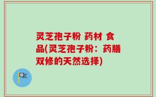 灵芝孢子粉 药材 食品(灵芝孢子粉：药膳双修的天然选择)