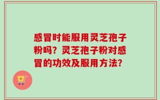 感冒时能服用灵芝孢子粉吗？灵芝孢子粉对感冒的功效及服用方法？