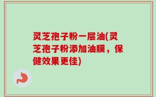 灵芝孢子粉一层油(灵芝孢子粉添加油膜，保健效果更佳)