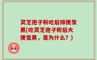 灵芝孢子粉吃后排便发黑(吃灵芝孢子粉后大便变黑，是为什么？)