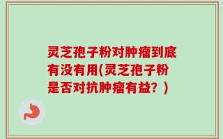 灵芝孢子粉对肿瘤到底有没有用(灵芝孢子粉是否对抗肿瘤有益？)