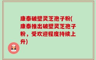 康泰破壁灵芝孢子粉(康泰推出破壁灵芝孢子粉，受欢迎程度持续上升)