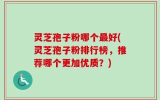 灵芝孢子粉哪个最好(灵芝孢子粉排行榜，推荐哪个更加优质？)
