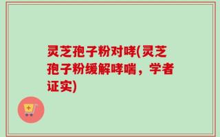 灵芝孢子粉对哮(灵芝孢子粉缓解哮喘，学者证实)