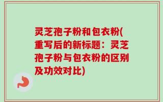 灵芝孢子粉和包衣粉(重写后的新标题：灵芝孢子粉与包衣粉的区别及功效对比)