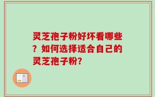 灵芝孢子粉好坏看哪些？如何选择适合自己的灵芝孢子粉？