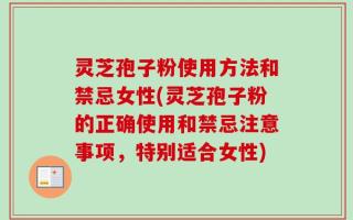 灵芝孢子粉使用方法和禁忌女性(灵芝孢子粉的正确使用和禁忌注意事项，特别适合女性)