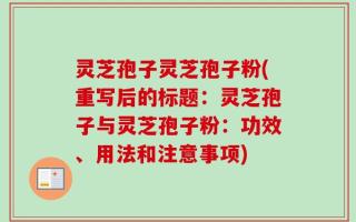 灵芝孢子灵芝孢子粉(重写后的标题：灵芝孢子与灵芝孢子粉：功效、用法和注意事项)