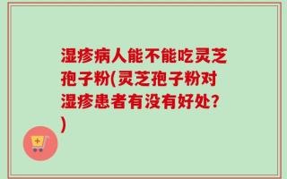湿疹病人能不能吃灵芝孢子粉(灵芝孢子粉对湿疹患者有没有好处？)
