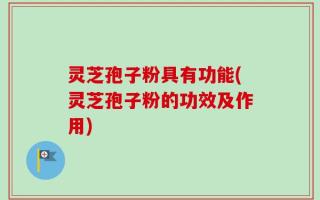 灵芝孢子粉具有功能(灵芝孢子粉的功效及作用)