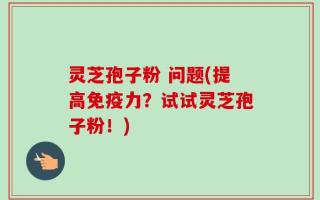 灵芝孢子粉 问题(提高免疫力？试试灵芝孢子粉！)