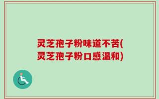 灵芝孢子粉味道不苦(灵芝孢子粉口感温和)