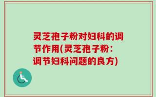 灵芝孢子粉对妇科的调节作用(灵芝孢子粉：调节妇科问题的良方)