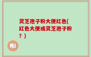 灵芝孢子粉大便红色(红色大便或灵芝孢子粉？)