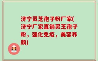 济宁灵芝孢子粉厂家(济宁厂家直销灵芝孢子粉，强化免疫，美容养颜)
