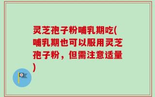 灵芝孢子粉哺乳期吃(哺乳期也可以服用灵芝孢子粉，但需注意适量)
