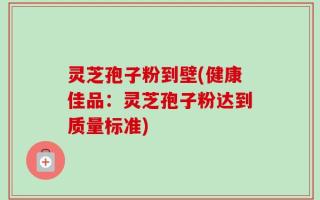 灵芝孢子粉到壁(健康佳品：灵芝孢子粉达到质量标准)