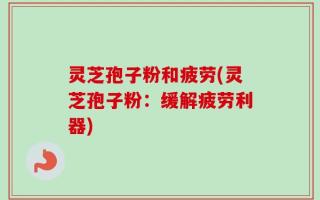 灵芝孢子粉和疲劳(灵芝孢子粉：缓解疲劳利器)