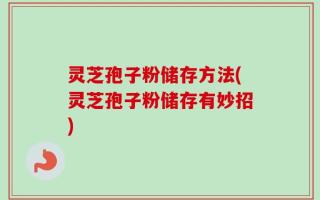 灵芝孢子粉储存方法(灵芝孢子粉储存有妙招)