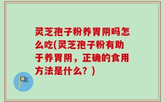 灵芝孢子粉养胃阴吗怎么吃(灵芝孢子粉有助于养胃阴，正确的食用方法是什么？)