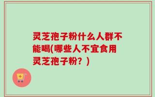灵芝孢子粉什么人群不能喝(哪些人不宜食用灵芝孢子粉？)