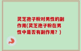 灵芝孢子粉对男性的副作用(灵芝孢子粉在男性中是否有副作用？)