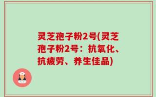 灵芝孢子粉2号(灵芝孢子粉2号：抗氧化、抗疲劳、养生佳品)