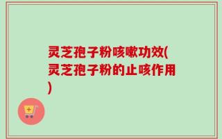 灵芝孢子粉咳嗽功效(灵芝孢子粉的止咳作用)